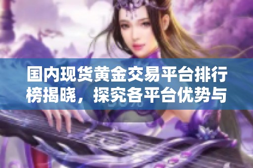 国内现货黄金交易平台排行榜揭晓，探究各平台优势与特色之比较
