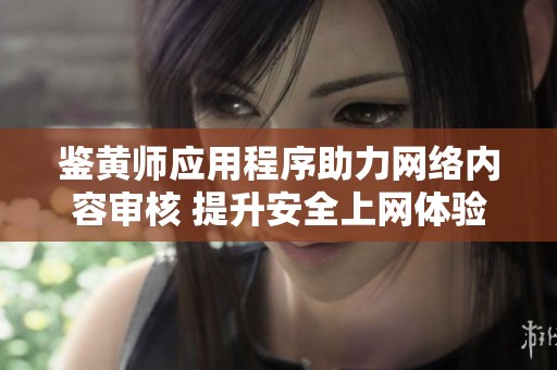 鉴黄师应用程序助力网络内容审核 提升安全上网体验