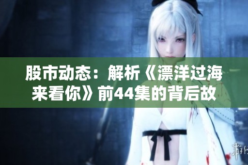 股市动态：解析《漂洋过海来看你》前44集的背后故事与启示