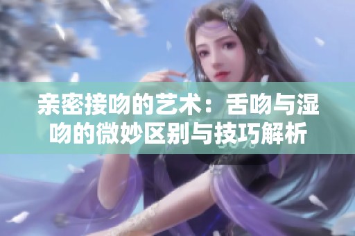 亲密接吻的艺术：舌吻与湿吻的微妙区别与技巧解析