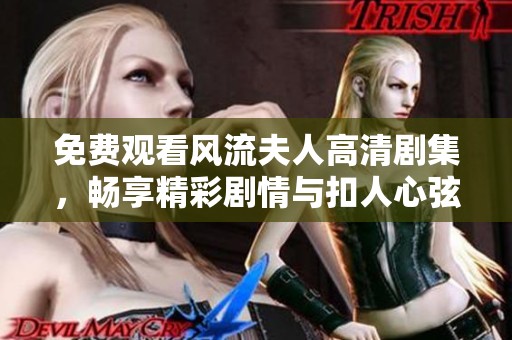 免费观看风流夫人高清剧集，畅享精彩剧情与扣人心弦的情感纠葛