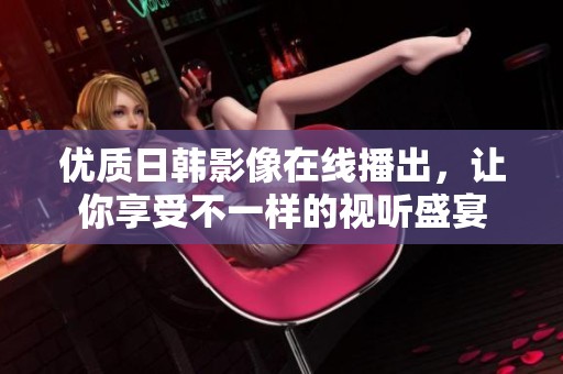 优质日韩影像在线播出，让你享受不一样的视听盛宴