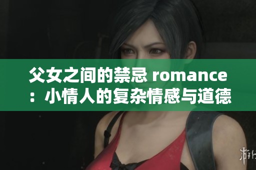 父女之间的禁忌 romance：小情人的复杂情感与道德困境探讨