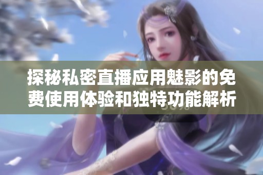 探秘私密直播应用魅影的免费使用体验和独特功能解析