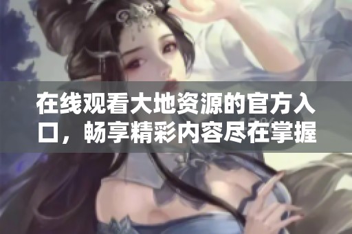 在线观看大地资源的官方入口，畅享精彩内容尽在掌握之中