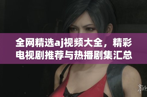全网精选aj视频大全，精彩电视剧推荐与热播剧集汇总