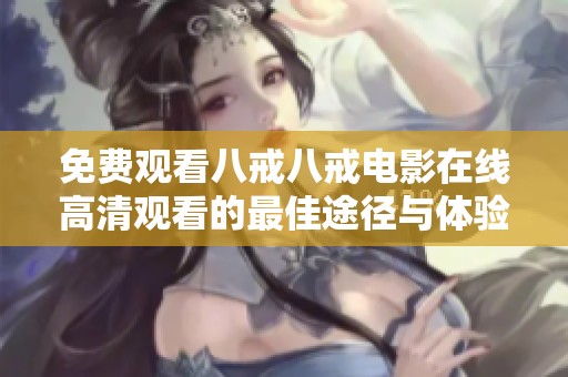 免费观看八戒八戒电影在线高清观看的最佳途径与体验分享