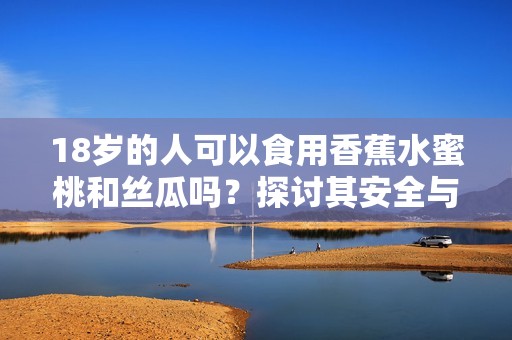 18岁的人可以食用香蕉水蜜桃和丝瓜吗？探讨其安全与营养价值
