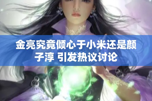 金亮究竟倾心于小米还是颜子淳 引发热议讨论