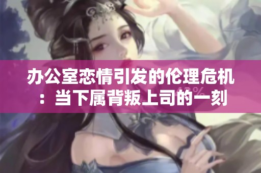 办公室恋情引发的伦理危机：当下属背叛上司的一刻