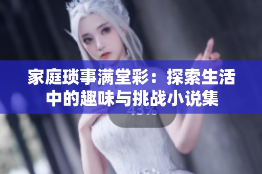 家庭琐事满堂彩：探索生活中的趣味与挑战小说集