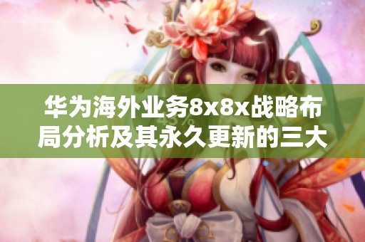 华为海外业务8x8x战略布局分析及其永久更新的三大关键因素
