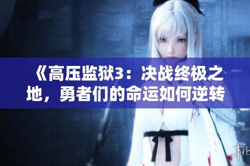 《高压监狱3：决战终极之地，勇者们的命运如何逆转》