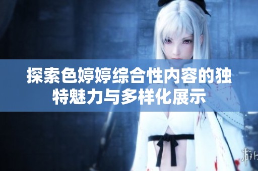 探索色婷婷综合性内容的独特魅力与多样化展示