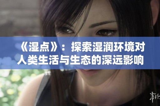《湿点》：探索湿润环境对人类生活与生态的深远影响与启示