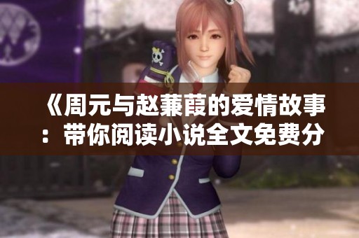 《周元与赵蒹葭的爱情故事：带你阅读小说全文免费分享》