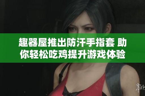 趣器屋推出防汗手指套 助你轻松吃鸡提升游戏体验