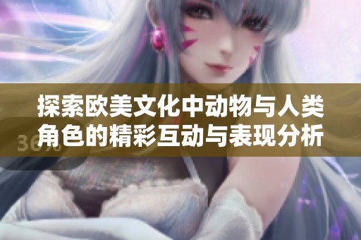 探索欧美文化中动物与人类角色的精彩互动与表现分析