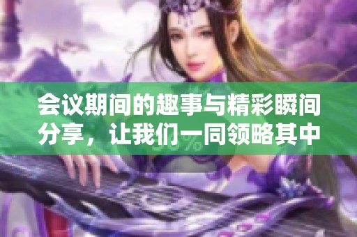 会议期间的趣事与精彩瞬间分享，让我们一同领略其中的乐趣与收获