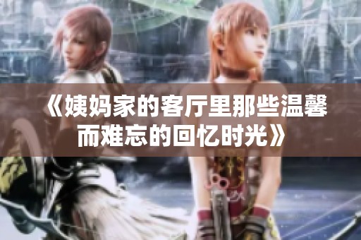 《姨妈家的客厅里那些温馨而难忘的回忆时光》