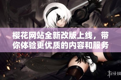 樱花网站全新改版上线，带你体验更优质的内容和服务