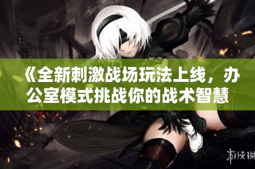 《全新刺激战场玩法上线，办公室模式挑战你的战术智慧与团队配合》