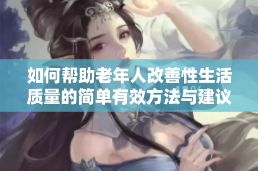 如何帮助老年人改善性生活质量的简单有效方法与建议