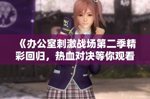 《办公室刺激战场第二季精彩回归，热血对决等你观看》