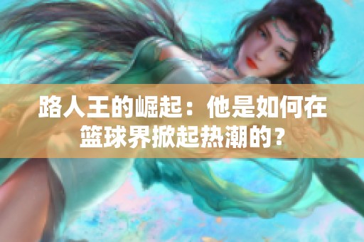 路人王的崛起：他是如何在篮球界掀起热潮的？