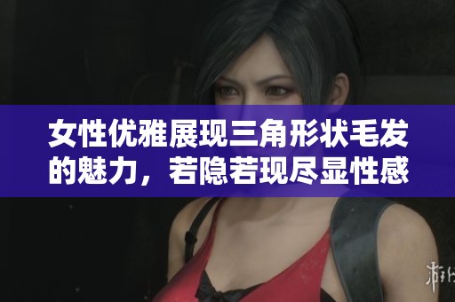 女性优雅展现三角形状毛发的魅力，若隐若现尽显性感风情