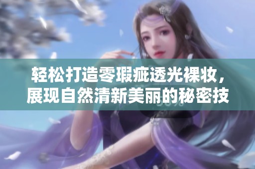 轻松打造零瑕疵透光裸妆，展现自然清新美丽的秘密技巧