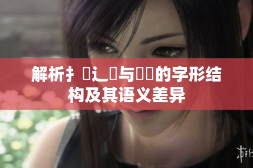 解析扌喿辶畐与畐畬的字形结构及其语义差异