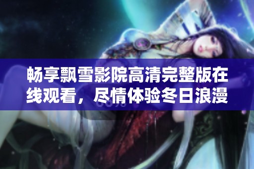 畅享飘雪影院高清完整版在线观看，尽情体验冬日浪漫与温馨情感