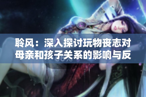 聆风：深入探讨玩物丧志对母亲和孩子关系的影响与反思