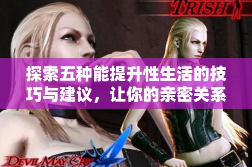 探索五种能提升性生活的技巧与建议，让你的亲密关系更加美好