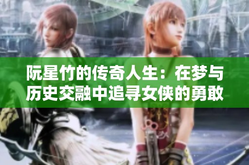 阮星竹的传奇人生：在梦与历史交融中追寻女侠的勇敢之路