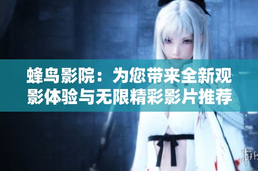 蜂鸟影院：为您带来全新观影体验与无限精彩影片推荐