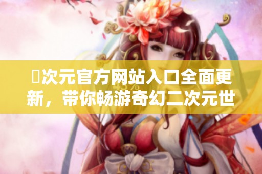 囧次元官方网站入口全面更新，带你畅游奇幻二次元世界