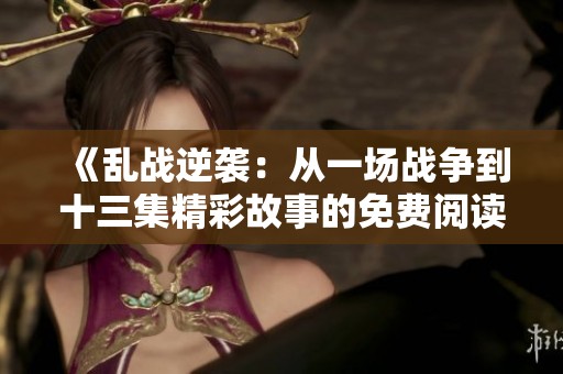 《乱战逆袭：从一场战争到十三集精彩故事的免费阅读体验》