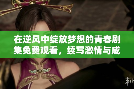 在逆风中绽放梦想的青春剧集免费观看，续写激情与成长的故事