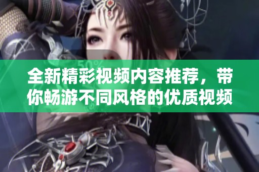 全新精彩视频内容推荐，带你畅游不同风格的优质视频区