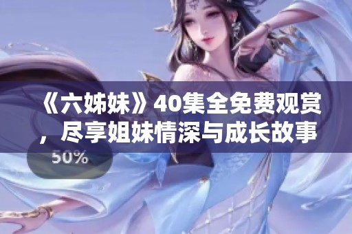 《六姊妹》40集全免费观赏，尽享姐妹情深与成长故事的精彩瞬间