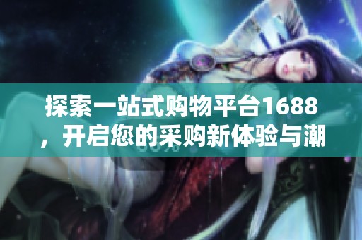 探索一站式购物平台1688，开启您的采购新体验与潮流选择