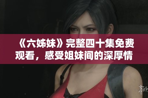 《六姊妹》完整四十集免费观看，感受姐妹间的深厚情谊与成长故事