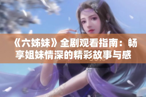 《六姊妹》全剧观看指南：畅享姐妹情深的精彩故事与感人时刻