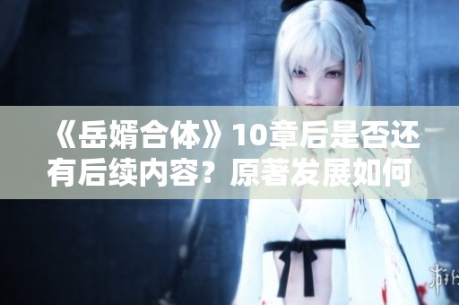 《岳婿合体》10章后是否还有后续内容？原著发展如何揭秘