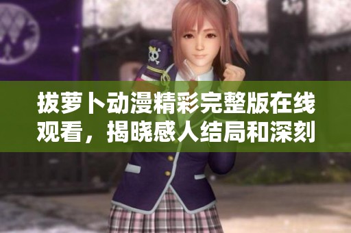拔萝卜动漫精彩完整版在线观看，揭晓感人结局和深刻主题解析