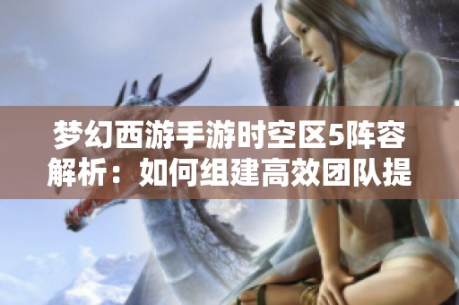 梦幻西游手游时空区5阵容解析：如何组建高效团队提升战力