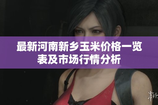 最新河南新乡玉米价格一览表及市场行情分析