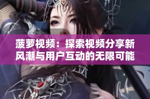 菠萝视频：探索视频分享新风潮与用户互动的无限可能
